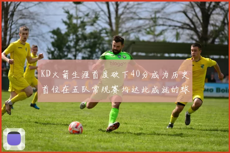 KD火箭生涯首度砍下40分成为历史首位在五队常规赛均达此成就的球员