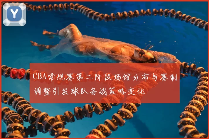 CBA常规赛第二阶段场馆分布与赛制调整引发球队备战策略变化