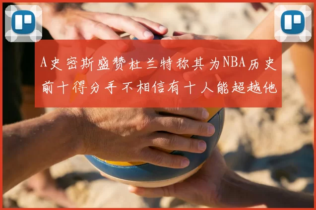 A史密斯盛赞杜兰特称其为NBA历史前十得分手不相信有十人能超越他