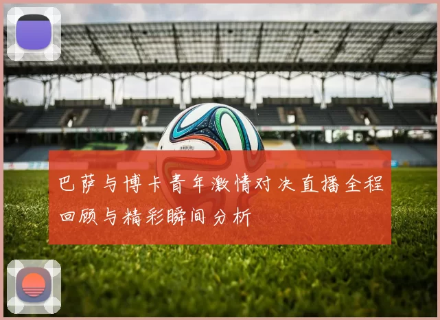 巴萨与博卡青年激情对决直播全程回顾与精彩瞬间分析