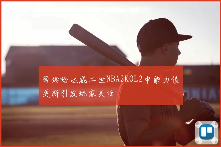 蒂姆哈达威二世NBA2KOL2中能力值更新引发玩家关注