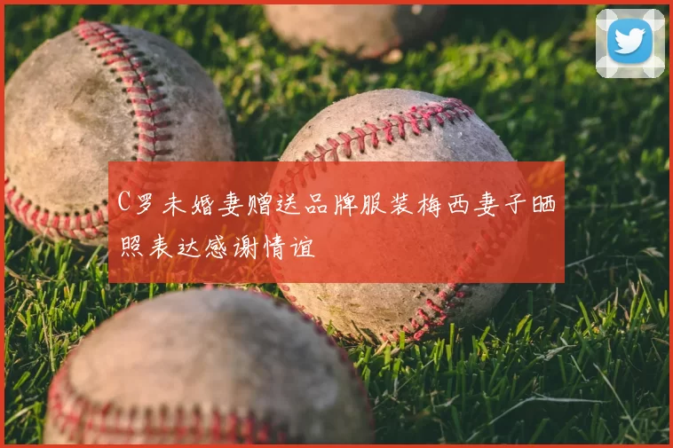 C罗未婚妻赠送品牌服装梅西妻子晒照表达感谢情谊