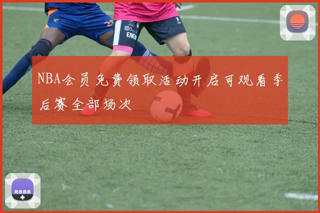 NBA会员免费领取活动开启可观看季后赛全部场次