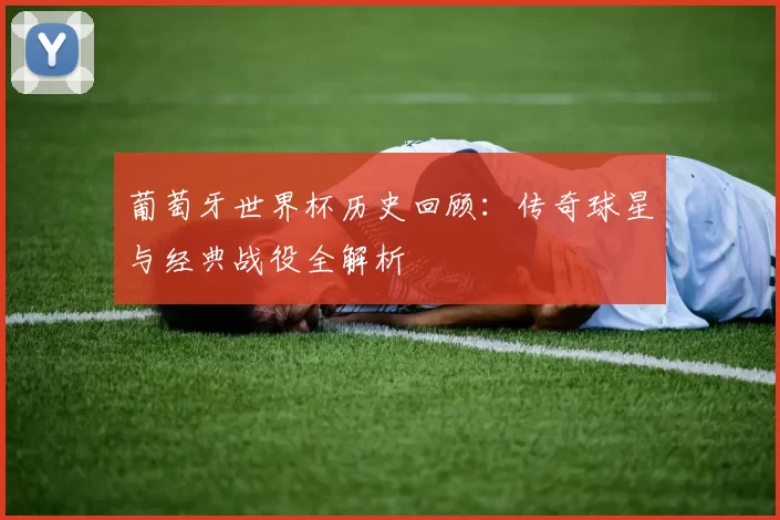 葡萄牙世界杯历史回顾：传奇球星与经典战役全解析