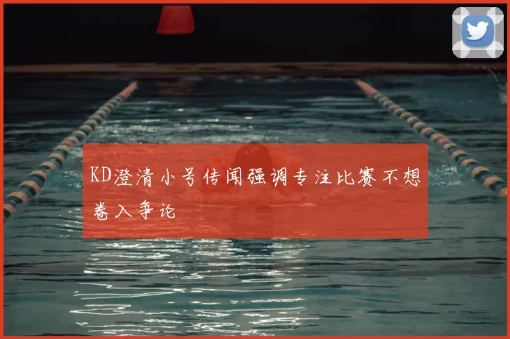 KD澄清小号传闻强调专注比赛不想卷入争论