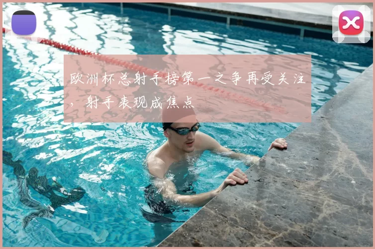 欧洲杯总射手榜第一之争再受关注,射手表现成焦点