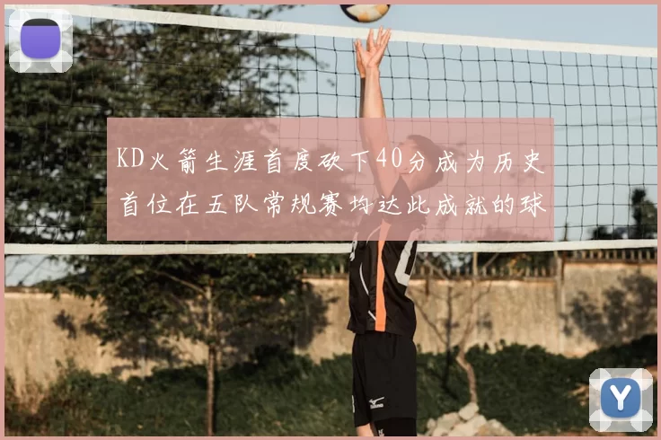 KD火箭生涯首度砍下40分成为历史首位在五队常规赛均达此成就的球员