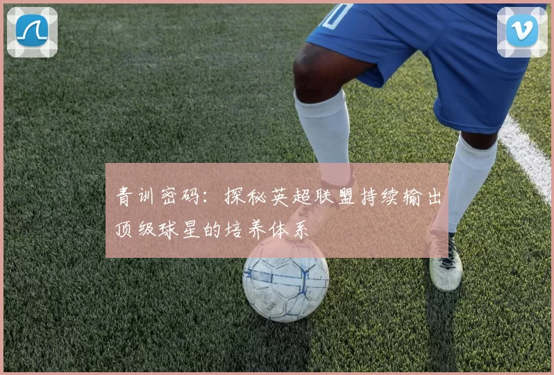 青训密码：探秘英超联盟持续输出顶级球星的培养体系