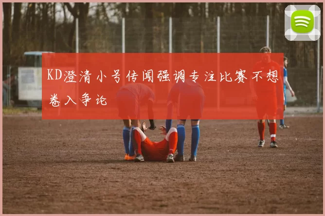 KD澄清小号传闻强调专注比赛不想卷入争论
