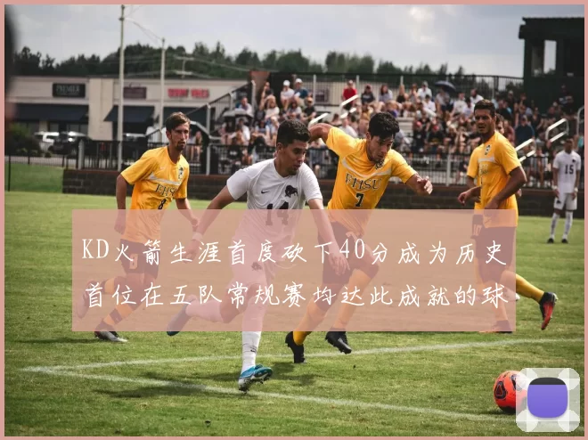 KD火箭生涯首度砍下40分成为历史首位在五队常规赛均达此成就的球员