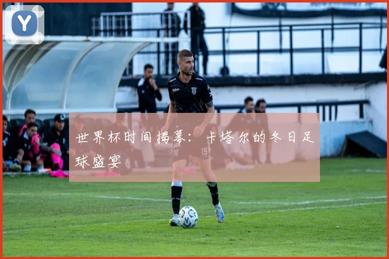 世界杯时间揭幕:卡塔尔的冬日足球盛宴