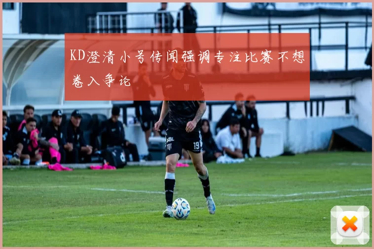 KD澄清小号传闻强调专注比赛不想卷入争论