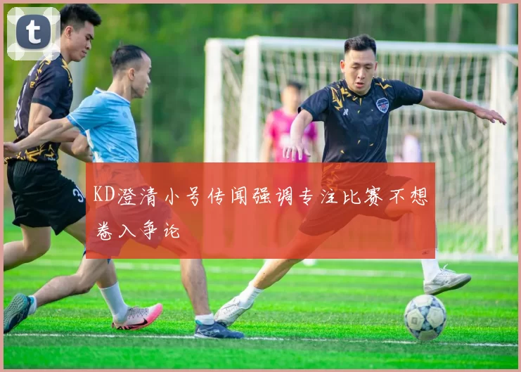 KD澄清小号传闻强调专注比赛不想卷入争论