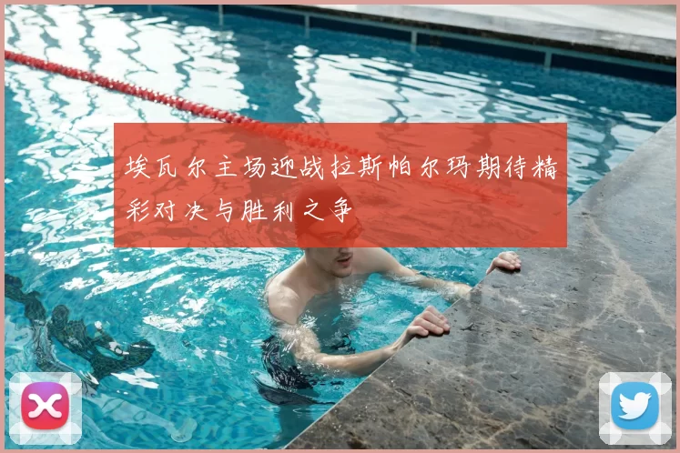 埃瓦尔主场迎战拉斯帕尔玛期待精彩对决与胜利之争