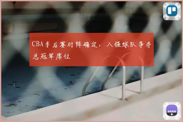 CBA季后赛对阵确定，八强球队争夺总冠军席位