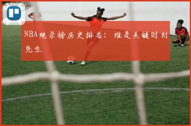 NBA绝杀榜历史排名：谁是关键时刻先生