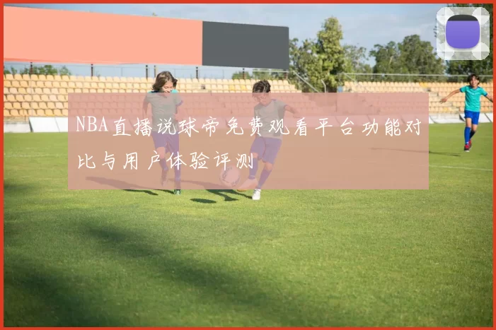 NBA直播说球帝免费观看平台功能对比与用户体验评测