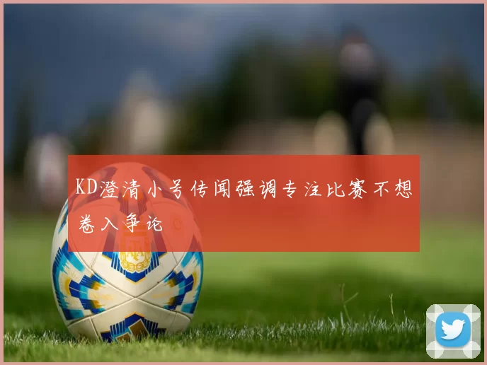 KD澄清小号传闻强调专注比赛不想卷入争论