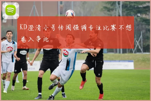 KD澄清小号传闻强调专注比赛不想卷入争论