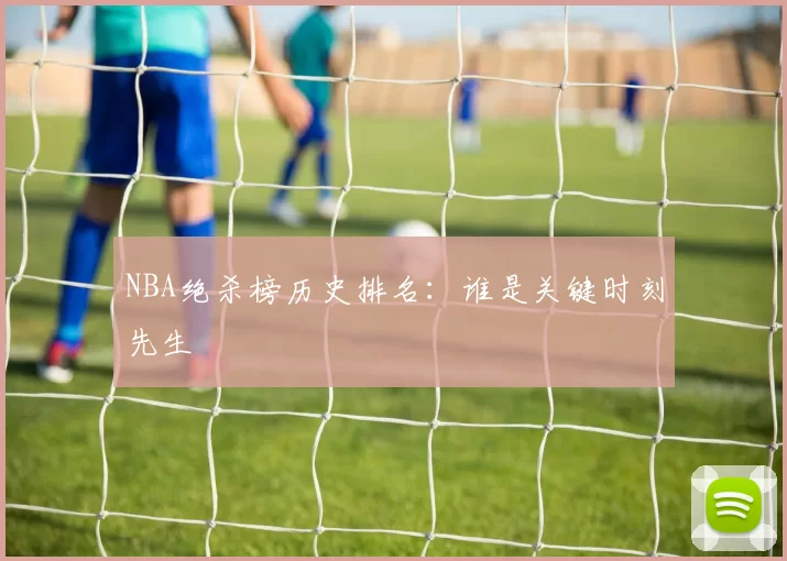NBA绝杀榜历史排名：谁是关键时刻先生