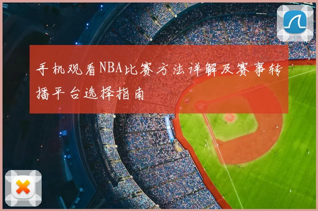 手机观看NBA比赛方法详解及赛事转播平台选择指南
