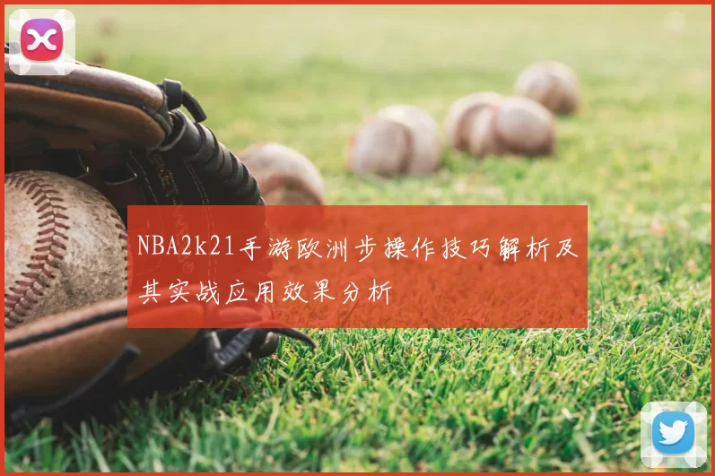 NBA2k21手游欧洲步操作技巧解析及其实战应用效果分析