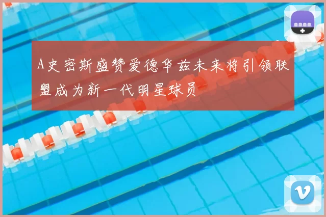 A史密斯盛赞爱德华兹未来将引领联盟成为新一代明星球员