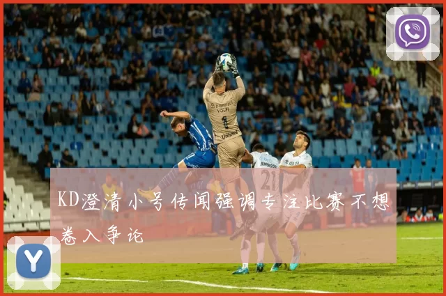 KD澄清小号传闻强调专注比赛不想卷入争论