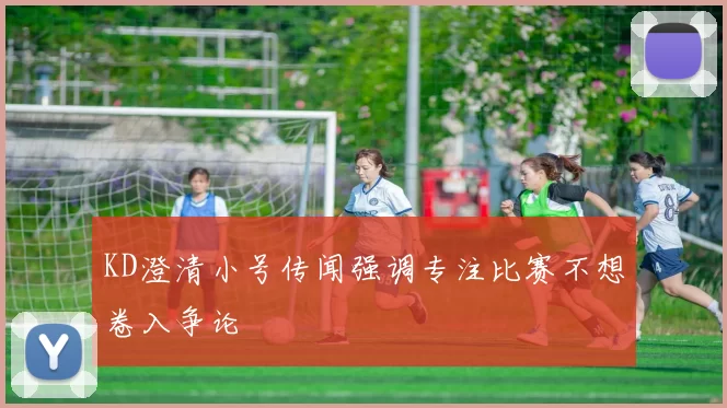 KD澄清小号传闻强调专注比赛不想卷入争论