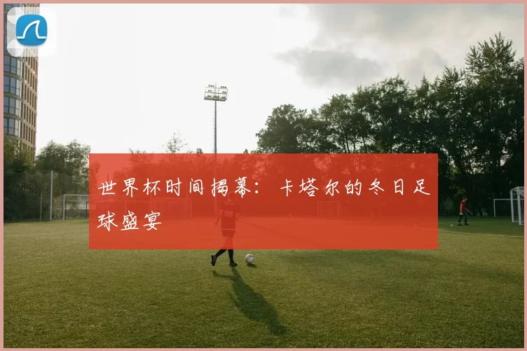 世界杯时间揭幕:卡塔尔的冬日足球盛宴