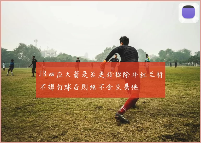 JR回应火箭是否更好称除非杜兰特不想打球否则绝不会交易他