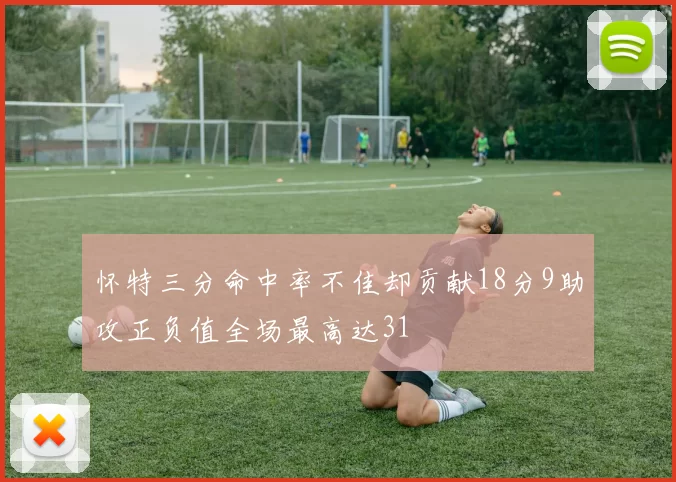 怀特三分命中率不佳却贡献18分9助攻正负值全场最高达31
