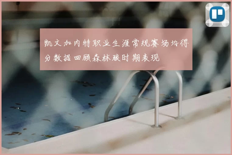凯文加内特职业生涯常规赛场均得分数据回顾森林狼时期表现