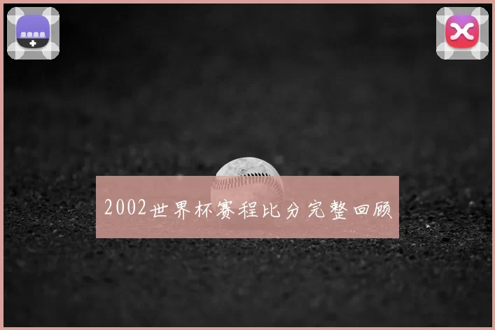 2002世界杯赛程比分完整回顾