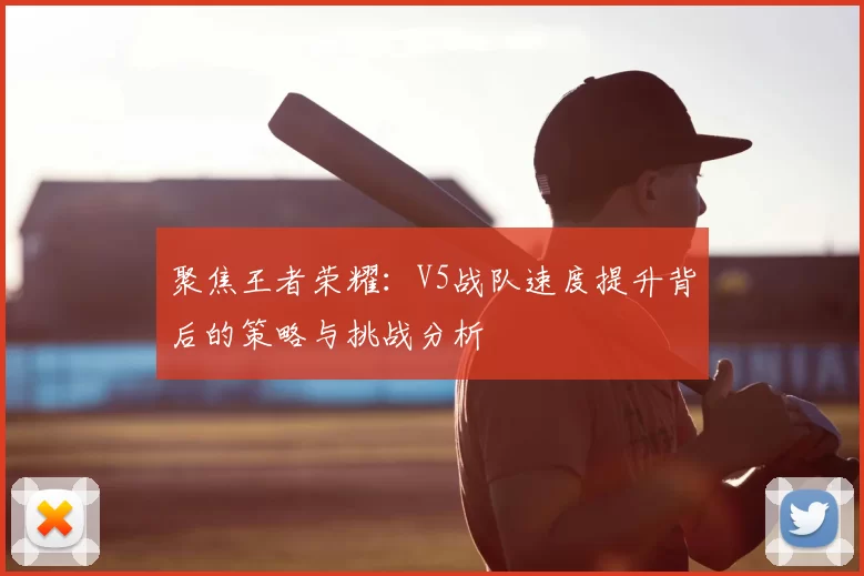 聚焦王者荣耀：V5战队速度提升背后的策略与挑战分析