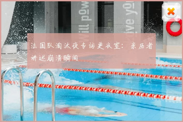 法国队淘汰夜专访更衣室:亲历者讲述崩溃瞬间