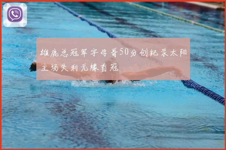 雄鹿总冠军字母哥50分创纪录太阳主场失利无缘首冠