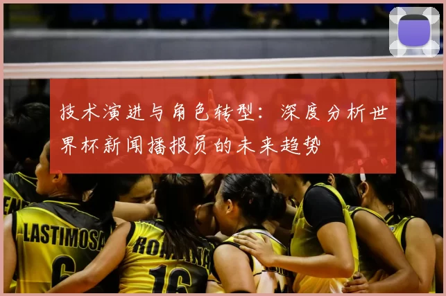 技术演进与角色转型:深度分析世界杯新闻播报员的未来趋势