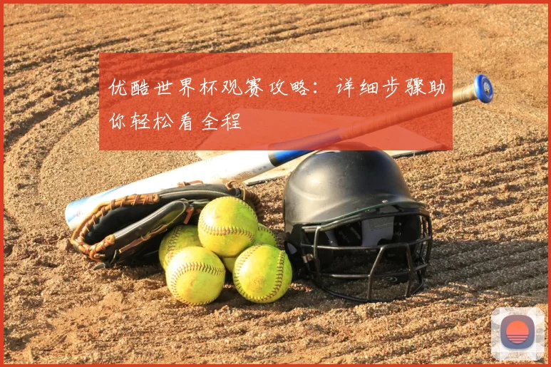 优酷世界杯观赛攻略:详细步骤助你轻松看全程