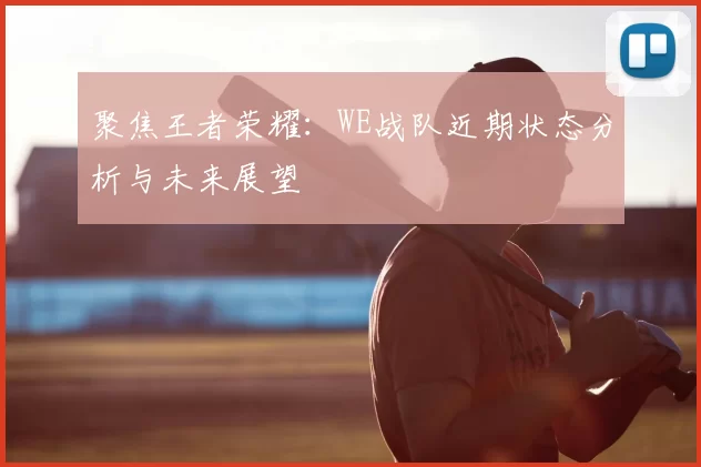 聚焦王者荣耀：WE战队近期状态分析与未来展望