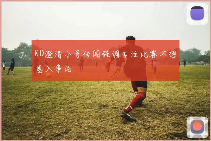 KD澄清小号传闻强调专注比赛不想卷入争论