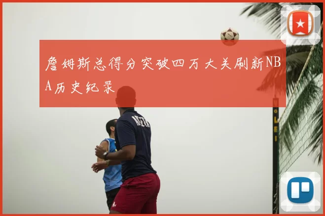 詹姆斯总得分突破四万大关刷新NBA历史纪录