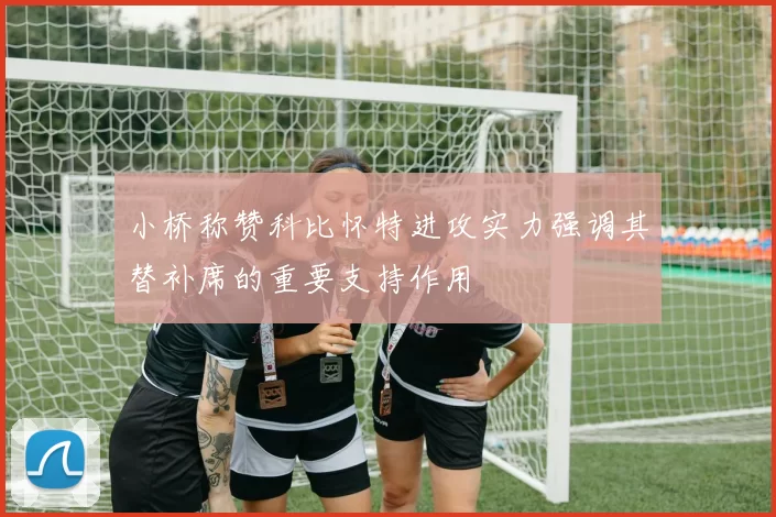小桥称赞科比怀特进攻实力强调其替补席的重要支持作用