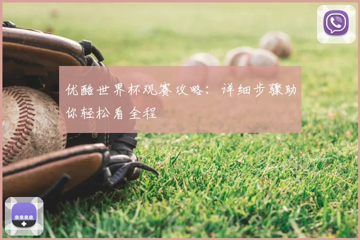 优酷世界杯观赛攻略:详细步骤助你轻松看全程