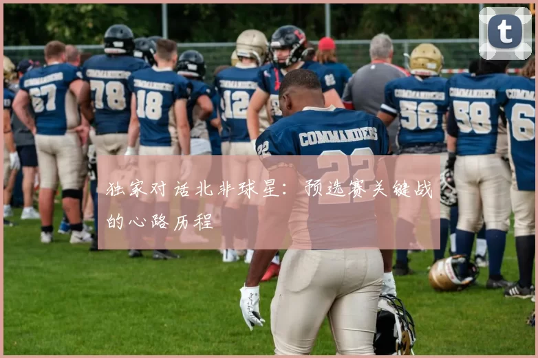 独家对话北非球星:预选赛关键战的心路历程