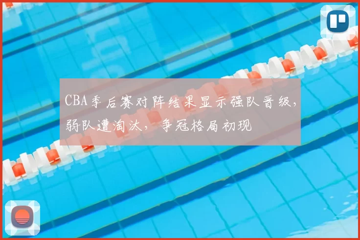 CBA季后赛对阵结果显示强队晋级,弱队遭淘汰,争冠格局初现