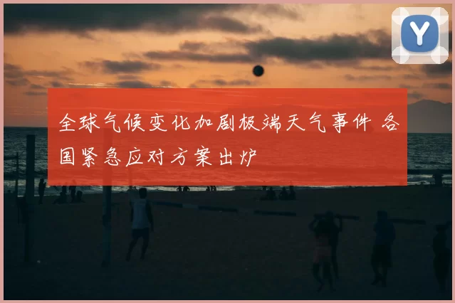 全球气候变化加剧极端天气事件 各国紧急应对方案出炉