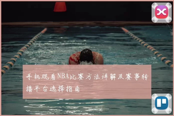 手机观看NBA比赛方法详解及赛事转播平台选择指南