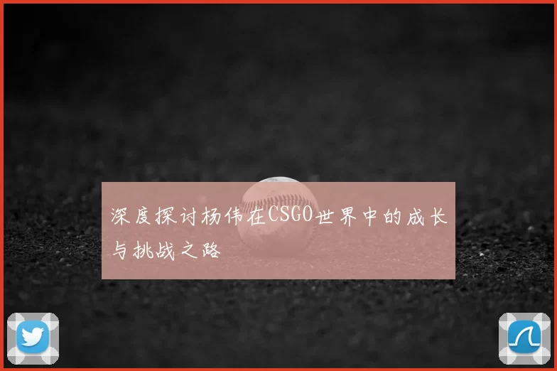 深度探讨杨伟在CSGO世界中的成长与挑战之路