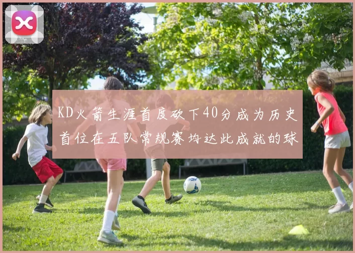 KD火箭生涯首度砍下40分成为历史首位在五队常规赛均达此成就的球员